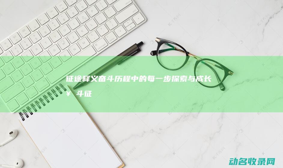 征途释义 奋斗历程中的每一步探索与成长 (奋斗征途是什么短语)