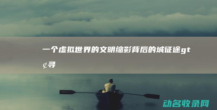 一个虚拟世界的文明缩影 背后的城 征途> 探寻< (马斯克 地球是一个虚拟世界)