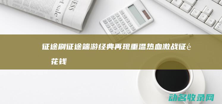 征途 刷征途 端游经典再现 重温热血激战 (征途花钱么)