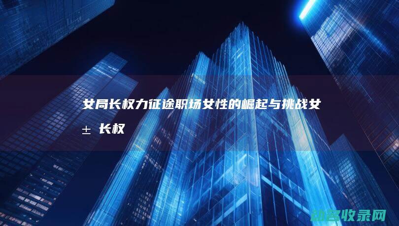 女局长权力征途 职场女性的崛起与挑战 (女局长权力征途结局日蓝媚)