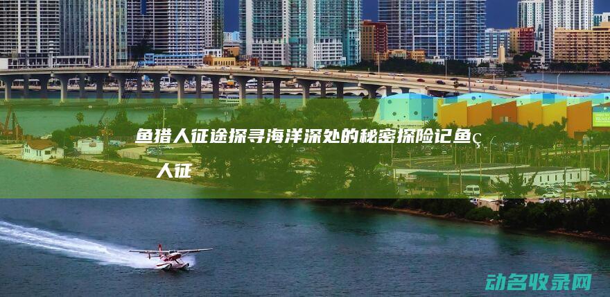 鱼猎人征途 探寻海洋深处的秘密探险记 (鱼猎人征途702m)