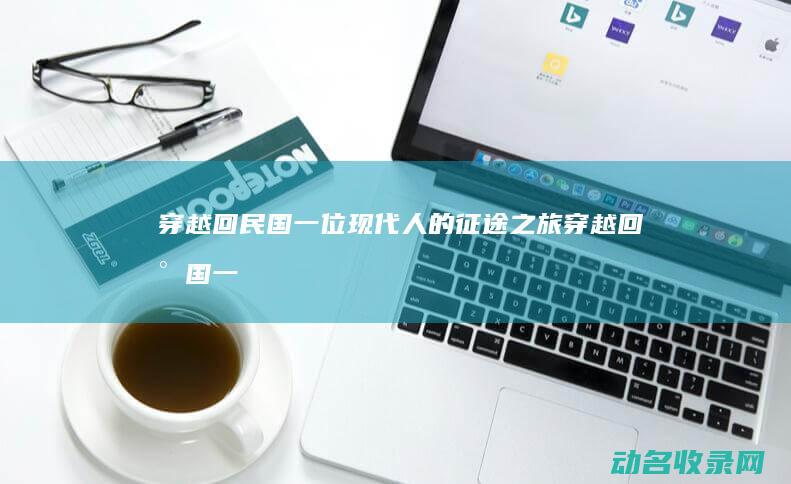 穿越回民国 一位现代人的征途之旅 (穿越回民国一战时期卖物资给欧洲的小说)