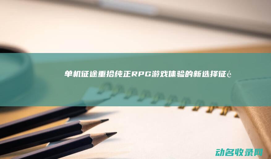 单机征途 重拾纯正RPG游戏体验的新选择 (征途重置版)