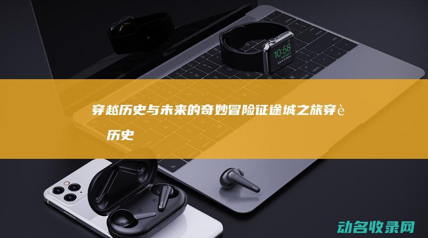 穿越历史与未来的奇妙冒险 征途城之旅 (穿越历史与未来的交响)