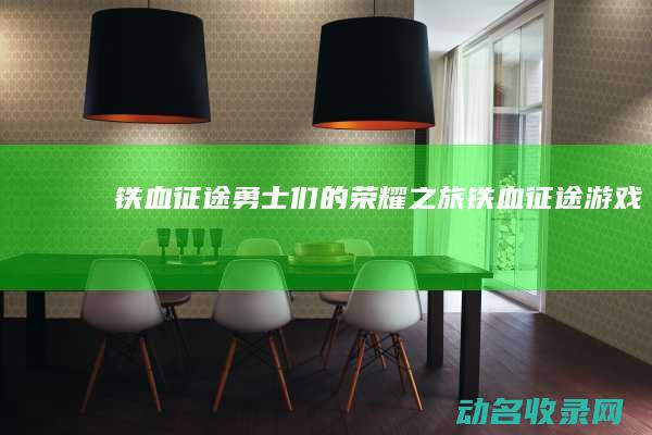 铁血征途 勇士们的荣耀之旅 (铁血征途游戏)