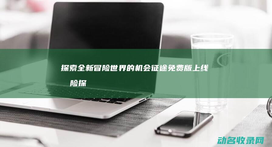 探索全新冒险世界的机会 征途 免费版上线 (冒险 探索)