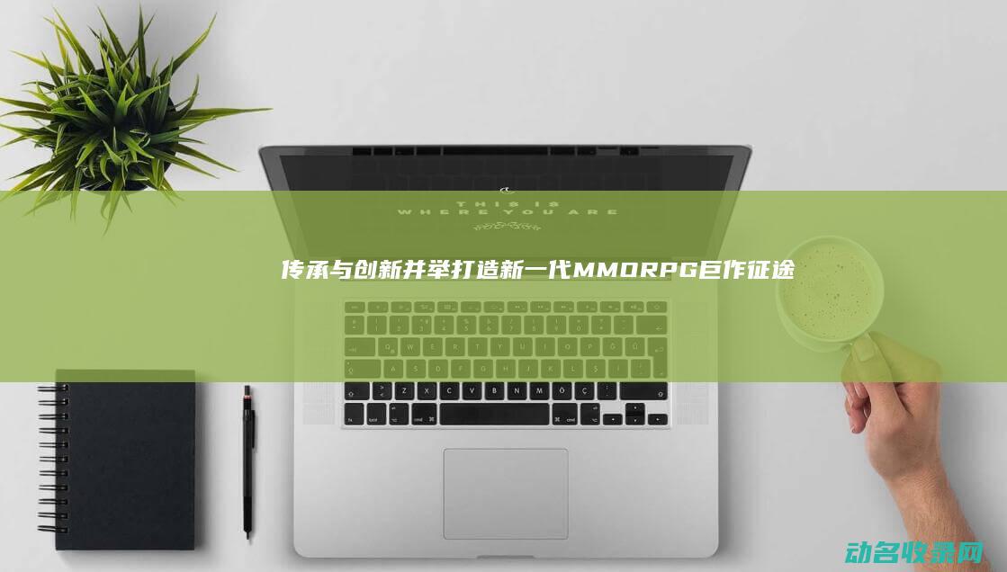 传承与创新并举 打造新一代MMORPG巨作 征途四 (传承与创新并重)