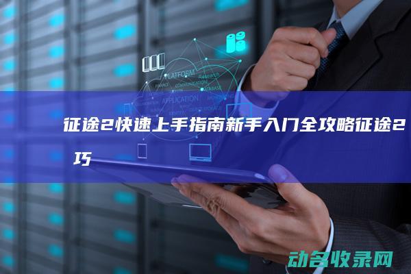 征途2 快速上手指南 新手入门全攻略 (征途2技巧)