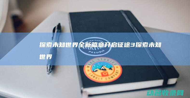 探索未知世界 全新篇章开启 征途3 (探索未知世界的科学实验是人类最基本的实践活动)