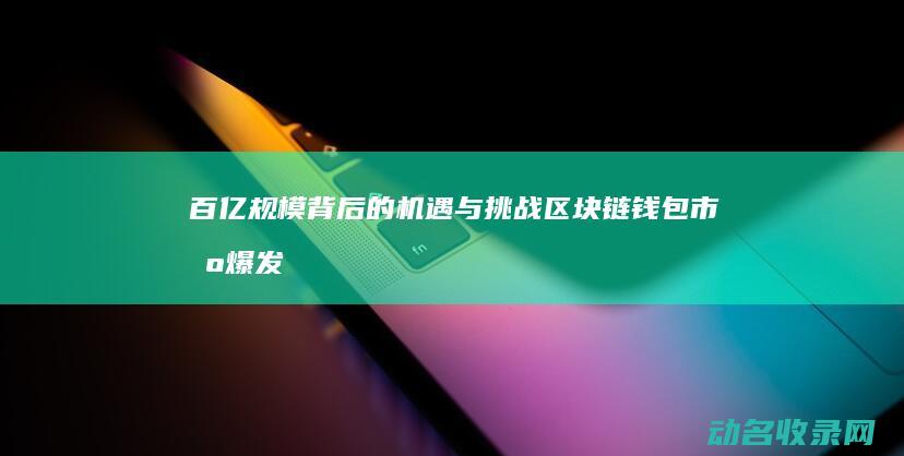 百亿规模背后的机遇与挑战 区块链钱包市场爆发 (百亿产值算大企业吗)