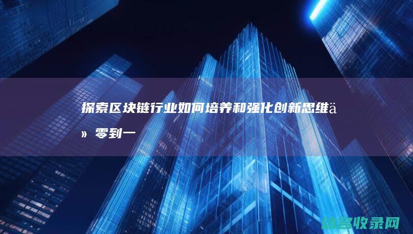 探索区块链行业如何培养和强化创新思维 从零到一 (探索区块链技术)