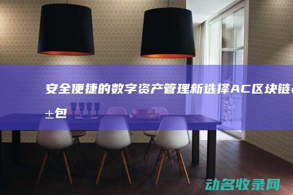 安全便捷的数字资产管理新选择 AC区块链钱包 (安全便捷的数码产品)