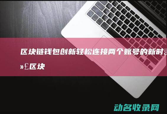 区块链钱包创新 轻松连接两个账号的新时代 (区块链钱包介绍)