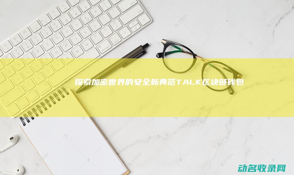 探索加密世界的安全新典范 TALK区块链钱包 (加密世界官网)