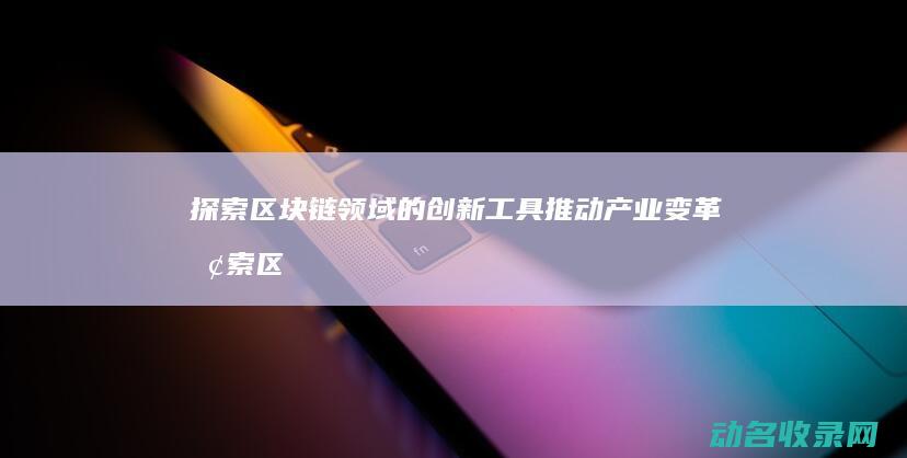 探索区块链领域的创新工具 推动产业变革 (探索区块链领域有哪些)