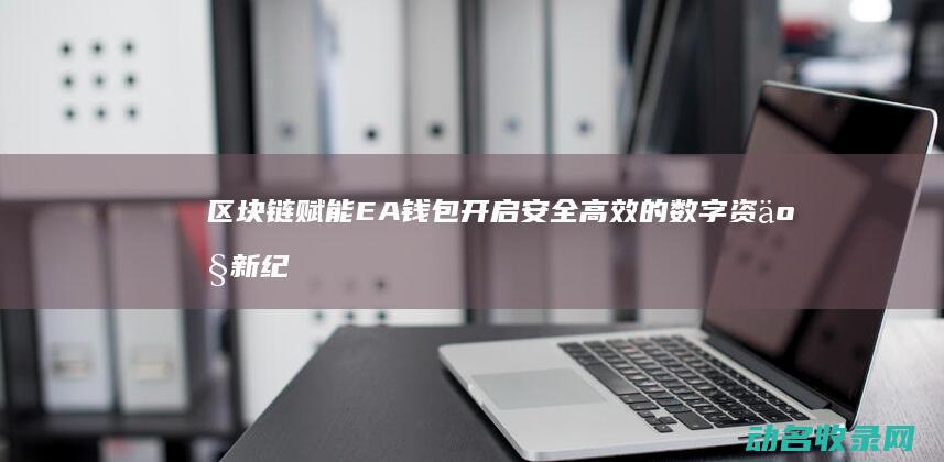 区块链赋能EA钱包 开启安全高效的数字资产新纪元 (区块链赋能的信任机器可实现的方面包括)