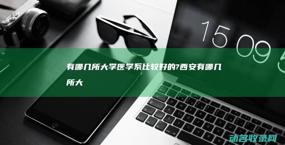 有哪几所大学医学系比较好的? (西安有哪几所大学)